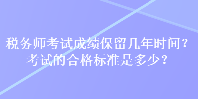 稅務(wù)師考試成績(jī)保留幾年時(shí)間？考試的合格標(biāo)準(zhǔn)是多少？