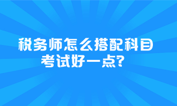 稅務(wù)師怎么搭配科目考試好一點(diǎn)？