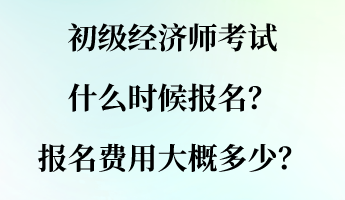 初級經(jīng)濟師考試什么時候報名？報名費用大概多少？