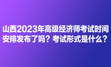 山西2023年高級經(jīng)濟(jì)師考試時(shí)間安排發(fā)布了嗎？考試形式是什么？