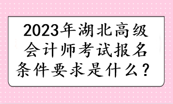 2023年湖北高級(jí)會(huì)計(jì)師考試報(bào)名條件要求是什么？