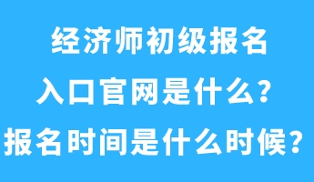 經(jīng)濟(jì)師初級(jí)報(bào)名入口官網(wǎng)是什么？報(bào)名時(shí)間是什么時(shí)候？