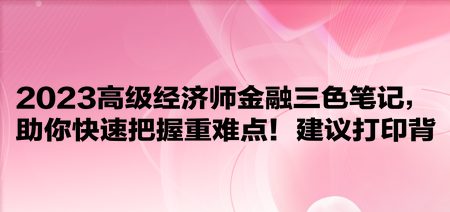 2023高級經(jīng)濟(jì)師金融三色筆記，助你快速把握重難點(diǎn)！建議打印背