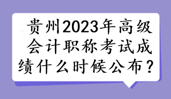 貴州2023年高級會計職稱考試成績什么時候公布？