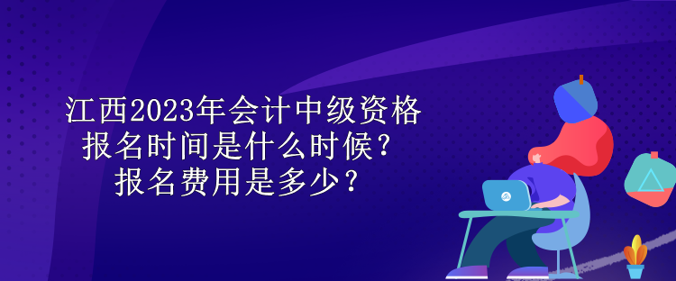 江西2023年會(huì)計(jì)中級(jí)資格報(bào)名時(shí)間是什么時(shí)候？報(bào)名費(fèi)用是多少？