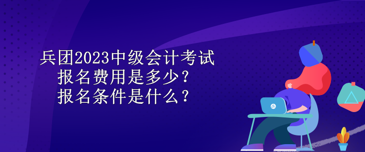 兵團(tuán)2023中級(jí)會(huì)計(jì)考試報(bào)名費(fèi)用是多少？報(bào)名條件是什么？