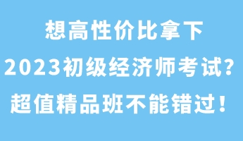 想高性價(jià)比拿下2023初級經(jīng)濟(jì)師考試？超值精品班不能錯(cuò)過！