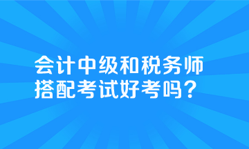 會(huì)計(jì)中級(jí)和稅務(wù)師搭配考試好考嗎？