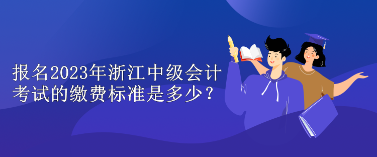 報(bào)名2023年浙江中級(jí)會(huì)計(jì)考試的繳費(fèi)標(biāo)準(zhǔn)是多少？