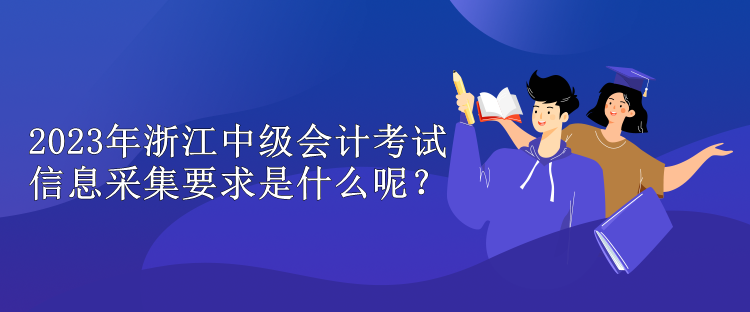 2023年浙江中級會計考試信息采集要求是什么呢？