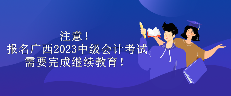 注意！報名廣西2023中級會計考試需要完成繼續(xù)教育！