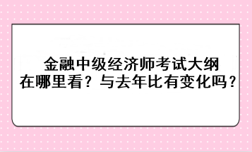 金融中級經(jīng)濟師考試大綱在哪里看？與去年比有變化嗎？