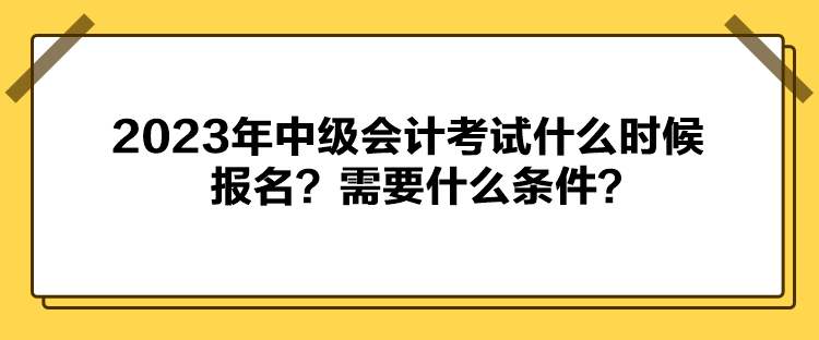 2023年中級(jí)會(huì)計(jì)考試什么時(shí)候報(bào)名？需要什么條件？