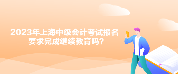 2023年上海中級會計考試報名要求完成繼續(xù)教育嗎？