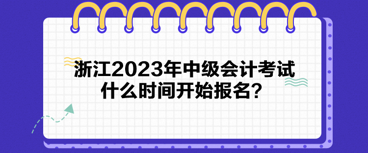 浙江2023年中級會計考試什么時間開始報名？