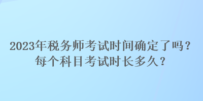 2023年稅務師考試時間確定了嗎？每個科目考試時長多久？