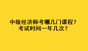 中級(jí)經(jīng)濟(jì)師考哪幾門課程？考試時(shí)間一年幾次？