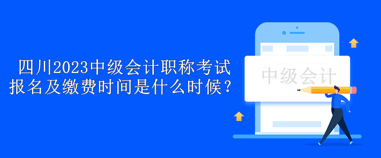 四川2023中級(jí)會(huì)計(jì)職稱考試報(bào)名及繳費(fèi)時(shí)間是什么時(shí)候？