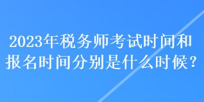 2023年稅務(wù)師考試時間和報名時間分別是什么時候？