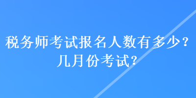 稅務(wù)師考試報名人數(shù)有多少？幾月份考試？