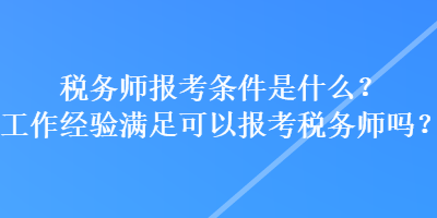 稅務(wù)師報(bào)考條件是什么？工作經(jīng)驗(yàn)滿足可以報(bào)考稅務(wù)師嗎？