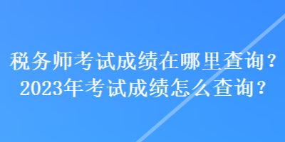 稅務(wù)師考試成績在哪里查詢？2023年考試成績怎么查詢？