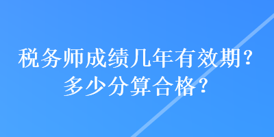 稅務(wù)師成績(jī)幾年有效期？多少分算合格？