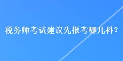 稅務(wù)師考試建議先報考哪幾科？