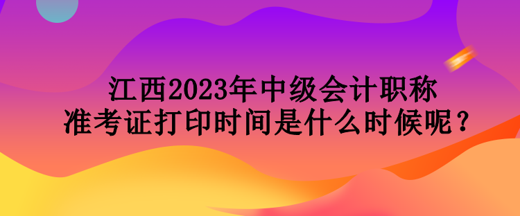 江西2023年中級會計職稱準考證打印時間是什么時候呢？