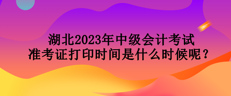 湖北2023年中級(jí)會(huì)計(jì)考試準(zhǔn)考證打印時(shí)間是什么時(shí)候呢？