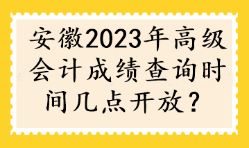 安徽2023年高級(jí)會(huì)計(jì)成績(jī)查詢時(shí)間幾點(diǎn)開放？