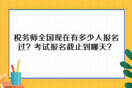 稅務(wù)師全國現(xiàn)在有多少人報名過？考試報名截止到哪天呢？