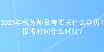 2023年稅務(wù)師報考要求什么學(xué)歷？報考時間什么時候？