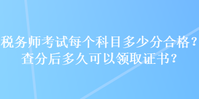 稅務(wù)師考試每個科目多少分合格？查分后多久可以領(lǐng)取證書？