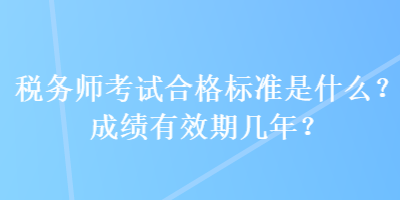 稅務(wù)師考試合格標(biāo)準(zhǔn)是什么？成績(jī)有效期幾年？