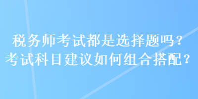 稅務(wù)師考試都是選擇題嗎？考試科目建議如何組合搭配？