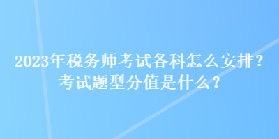 2023年稅務師考試各科怎么安排？考試題型分值是什么？