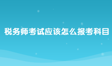 稅務師考試應該怎么報考科目？