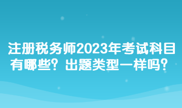 注冊稅務(wù)師2023年考試科目有哪些？出題類型一樣嗎？