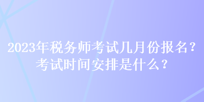 2023年稅務(wù)師考試幾月份報名？考試時間安排是什么？