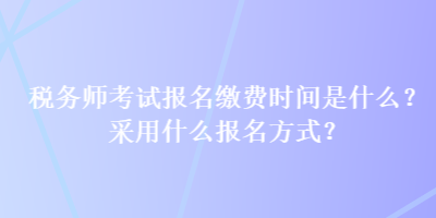 稅務(wù)師考試報名繳費時間是什么？采用什么報名方式？