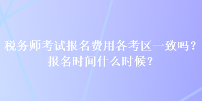 稅務(wù)師考試報(bào)名費(fèi)用各考區(qū)一致嗎？報(bào)名時(shí)間什么時(shí)候？