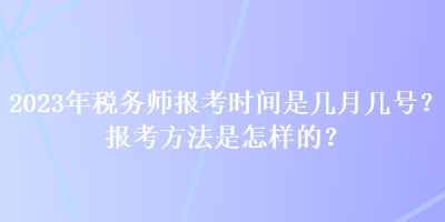 2023年稅務(wù)師報(bào)考時(shí)間是幾月幾號(hào)？報(bào)考方法是怎樣的？