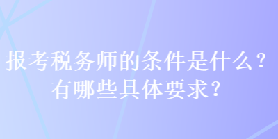 報(bào)考稅務(wù)師的條件是什么？有哪些具體要求？