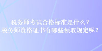 稅務(wù)師考試合格標(biāo)準(zhǔn)是什么？稅務(wù)師資格證書(shū)有哪些領(lǐng)取規(guī)定呢？