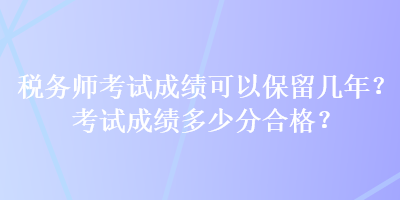 稅務(wù)師考試成績(jī)可以保留幾年？考試成績(jī)多少分合格？