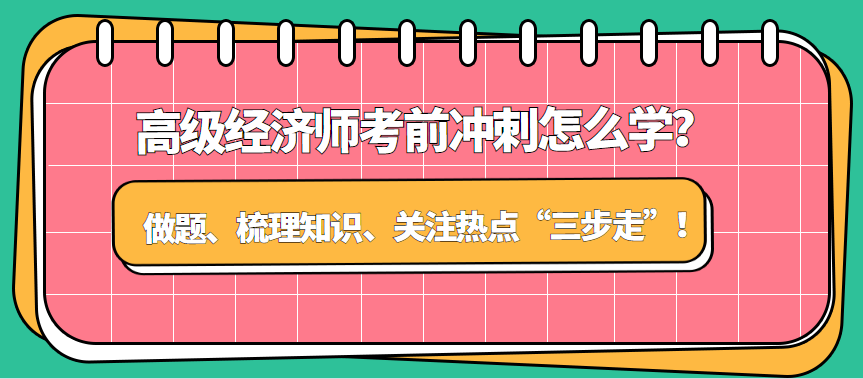 高級經(jīng)濟師考前沖刺怎么學？做題、梳理知識、關(guān)注熱點“三步走”！