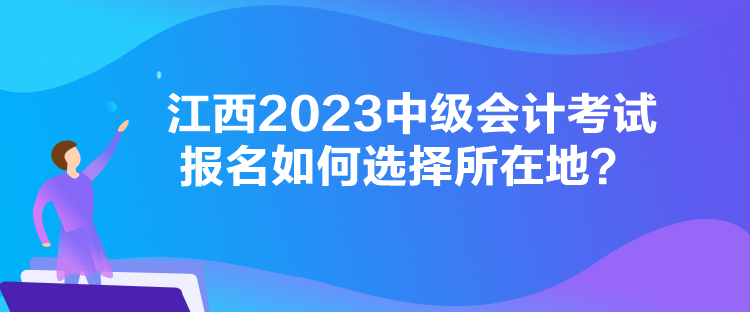 江西2023中級(jí)會(huì)計(jì)考試報(bào)名如何選擇所在地？