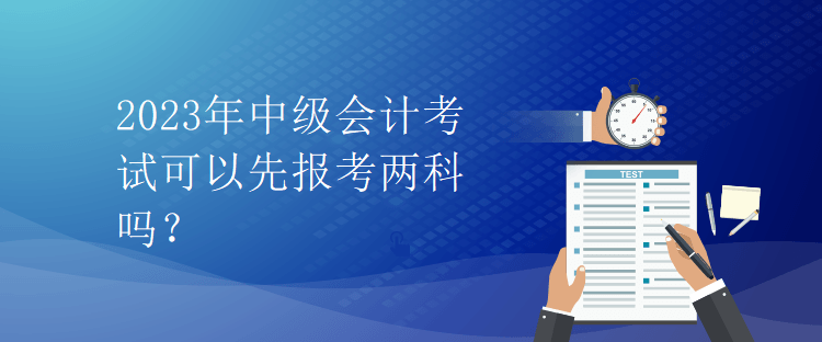 2023年中級會計考試可以先報考兩科嗎？