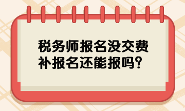 稅務(wù)師報(bào)名沒(méi)交費(fèi)補(bǔ)報(bào)名還能報(bào)嗎？